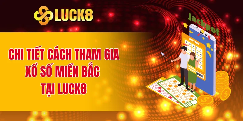 Chi tiết cách tham gia xổ số miền Bắc tại LUCK8